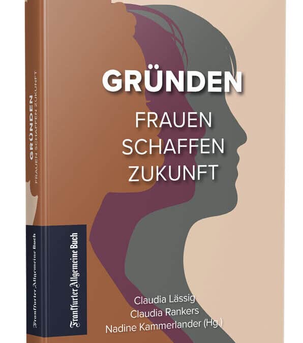 Buchtipp: „Gründen – Frauen schaffen Zukunft“ von Claudia Lässig, Claudia Rankers und Prof. Dr. Nadine Kammerlander